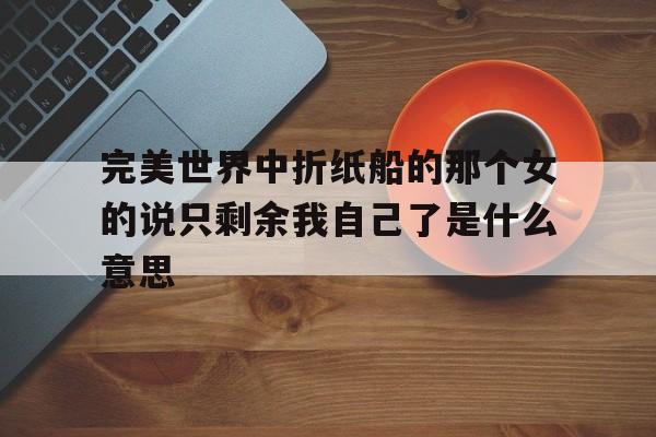 完美世界中折紙船的那個女的說只剩余我自己了是什么意思