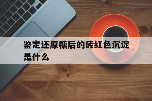 鑒定還原糖后的磚紅色沉淀是什么
