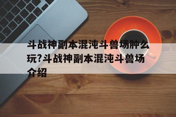 斗戰(zhàn)神副本混沌斗獸場(chǎng)腫么玩?斗戰(zhàn)神副本混沌斗獸場(chǎng)介紹