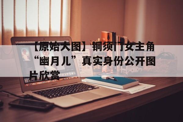 【原始大圖】銅須門女主角“幽月兒”真實身份公開圖片欣賞