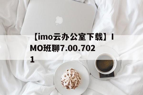 【imo云辦公室下載】IMO班聊7.00.7021