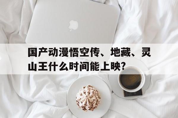 國產動漫悟空傳、地藏、靈山王什么時間能上映?