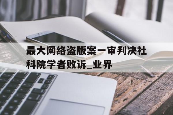 最大網(wǎng)絡(luò)盜版案一審判決社科院學者敗訴_業(yè)界