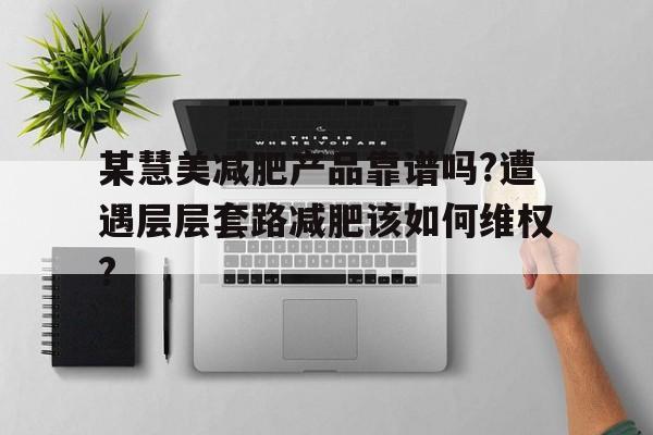 某慧美減肥產(chǎn)品靠譜嗎?遭遇層層套路減肥該如何維權?